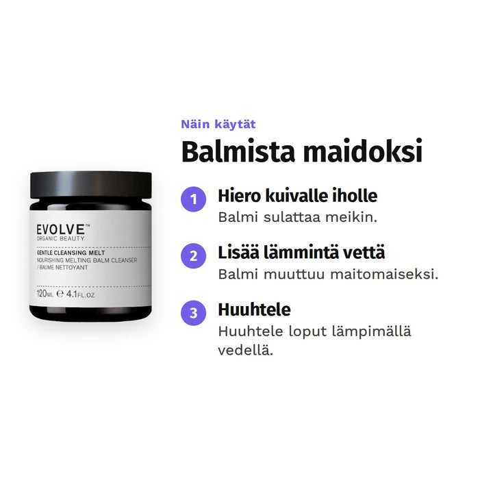 Evolve Gentle Cleansing Melt -puhdistusbalmi 120 ml, käyttö: 1. Hiero kuivalle iholle: Balmi sulattaa meikin. 2. Lisää lämmintä vettä: Balmi muuttuu maitomaiseksi. 3. Huuhtele: Huuhtele loput lämpimällä vedellä.