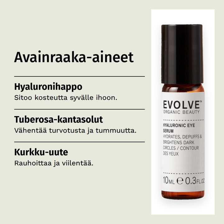 Evolve Organic Beauty Hyaluronic Eye Serum Silmänympärysseerumi 10ml. Avainraaka-aineet. Hyaluronihappo: Sitoo kosteutta syvälle ihoon. Tuberosa-kantasolut: Vähentää turvotusta ja tummuutta. Kurkku-uute: Rauhoittaa ja viilentää.