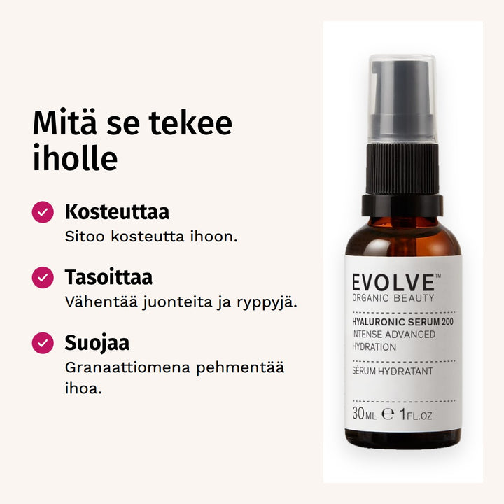 Evolve Organic Beauty Hyaluronihapposeerumi 30ml. Mitä se tekee iholle. Kosteuttaa: Sitoo kosteutta ihoon. Tasoittaa: Vähentää juonteita ja ryppyjä. Suojaa: Granaattiomena pehmentää ihoa.