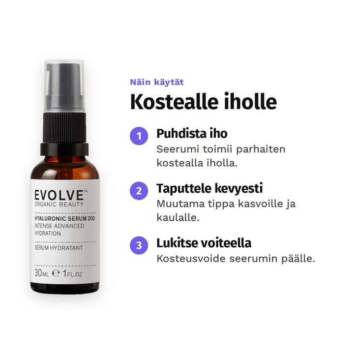 Evolve Hyaluronihapposeerumi 30 ml, käyttö: 1. Puhdista iho: Seerumi toimii parhaiten kostealla iholla. 2. Taputtele kevyesti: Muutama tippa kasvoille ja kaulalle. 3. Lukitse voiteella: Kosteusvoide seerumin päälle.