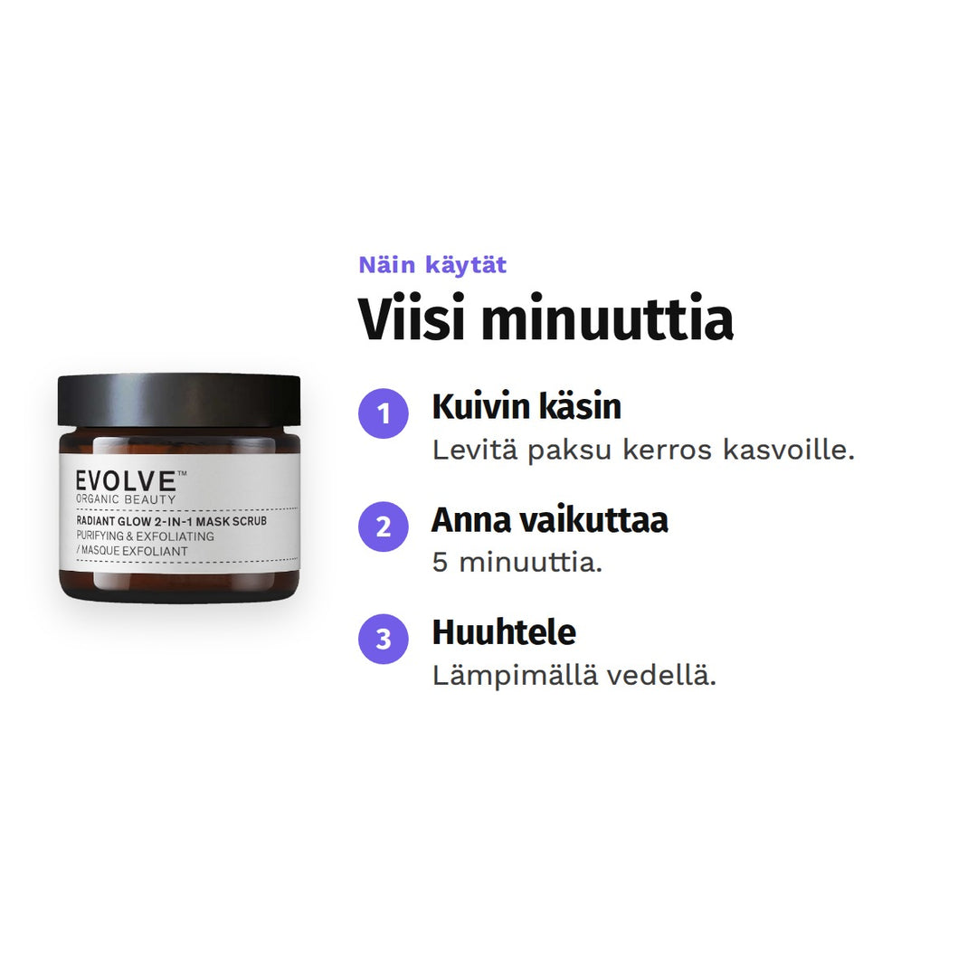 Evolve Radiant Glow 2-in-1 Mask Scrub 60 ml, käyttö: 1. Kuivin käsin: Levitä paksu kerros kasvoille. 2. Anna vaikuttaa: 5 minuuttia. 3. Huuhtele: Lämpimällä vedellä.