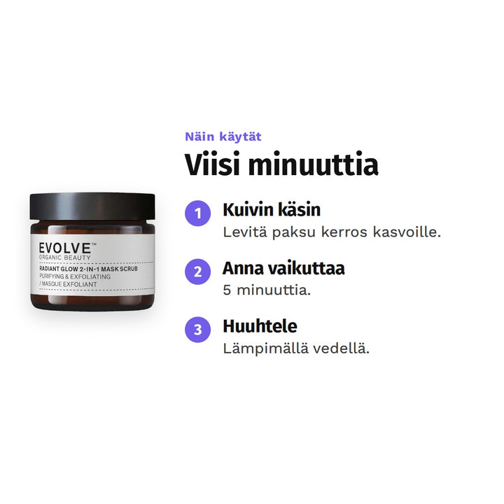 Evolve Radiant Glow 2-in-1 Mask Scrub 60 ml, käyttö: 1. Kuivin käsin: Levitä paksu kerros kasvoille. 2. Anna vaikuttaa: 5 minuuttia. 3. Huuhtele: Lämpimällä vedellä.
