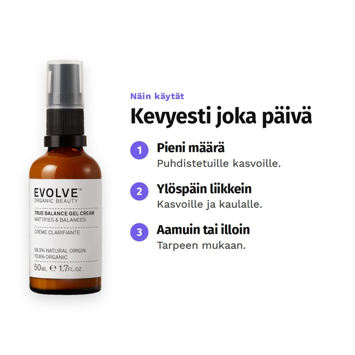 Evolve True Balance Gel Cream 50 ml, käyttö: 1. Pieni määrä: Puhdistetuille kasvoille. 2. Ylöspäin liikkein: Kasvoille ja kaulalle. 3. Aamuin tai illoin: Tarpeen mukaan.